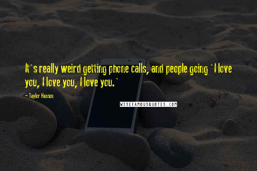 Taylor Hanson Quotes: It's really weird getting phone calls, and people going 'I love you, I love you, I love you.'