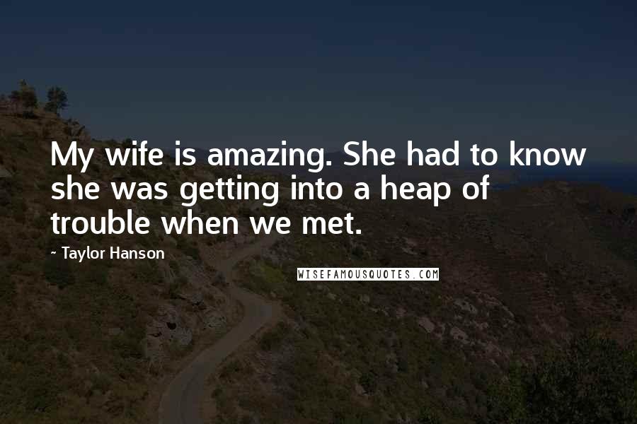 Taylor Hanson Quotes: My wife is amazing. She had to know she was getting into a heap of trouble when we met.