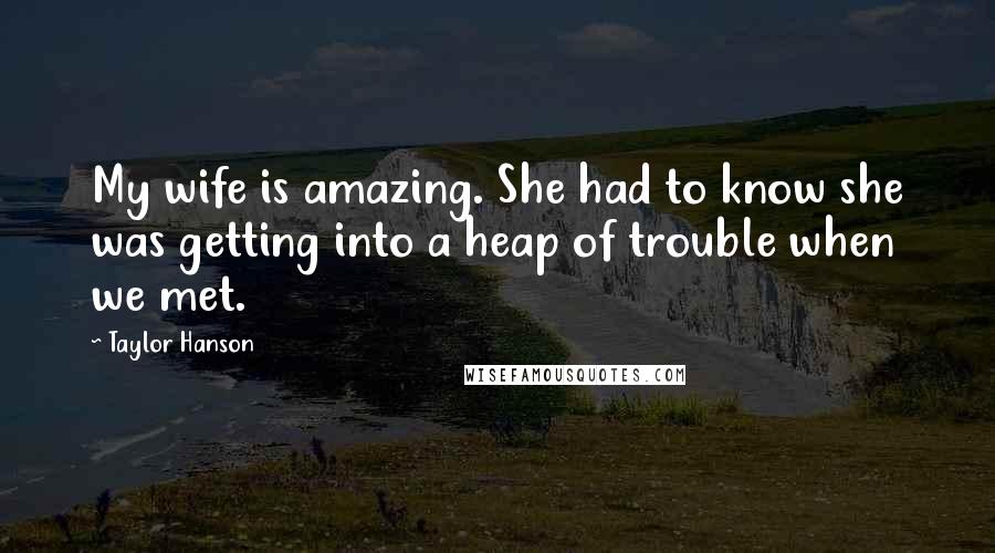 Taylor Hanson Quotes: My wife is amazing. She had to know she was getting into a heap of trouble when we met.