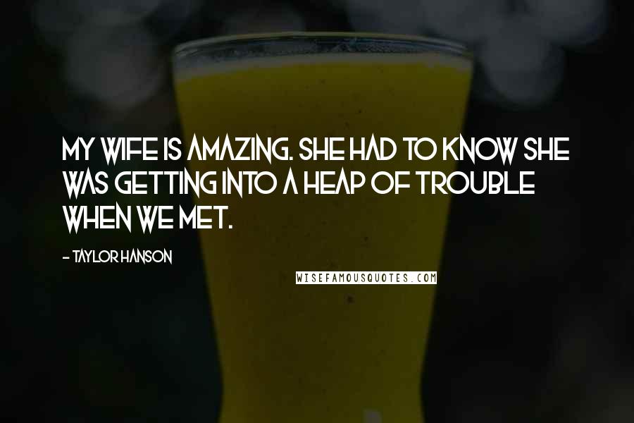 Taylor Hanson Quotes: My wife is amazing. She had to know she was getting into a heap of trouble when we met.