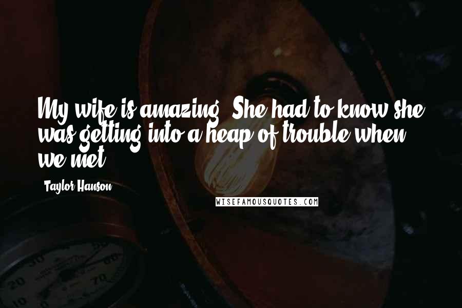 Taylor Hanson Quotes: My wife is amazing. She had to know she was getting into a heap of trouble when we met.