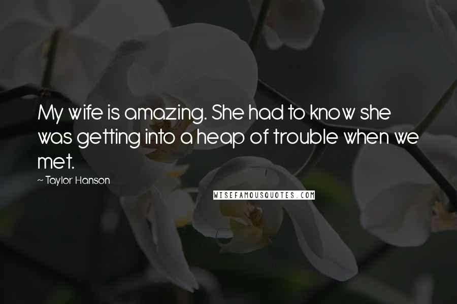 Taylor Hanson Quotes: My wife is amazing. She had to know she was getting into a heap of trouble when we met.