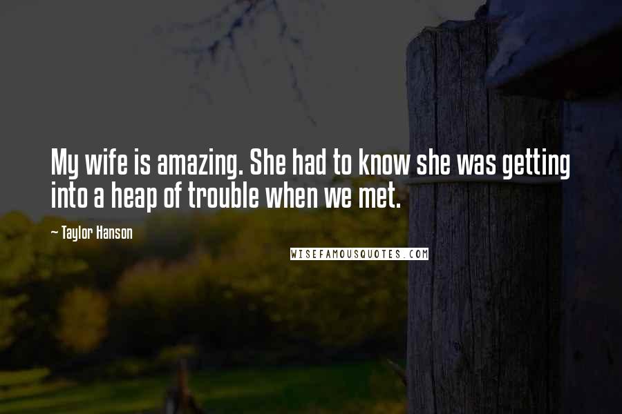 Taylor Hanson Quotes: My wife is amazing. She had to know she was getting into a heap of trouble when we met.