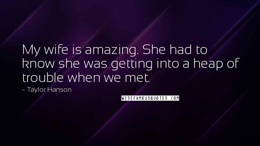 Taylor Hanson Quotes: My wife is amazing. She had to know she was getting into a heap of trouble when we met.