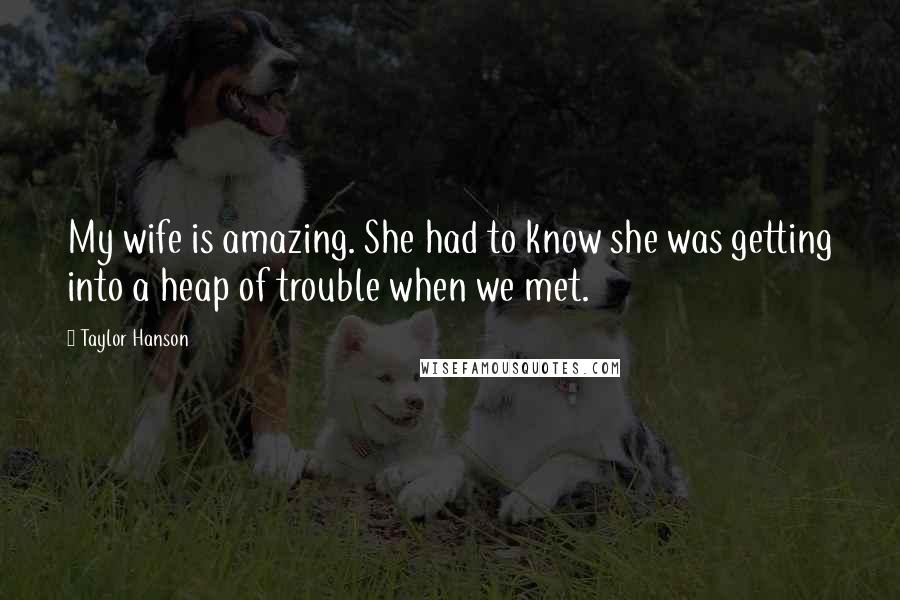 Taylor Hanson Quotes: My wife is amazing. She had to know she was getting into a heap of trouble when we met.