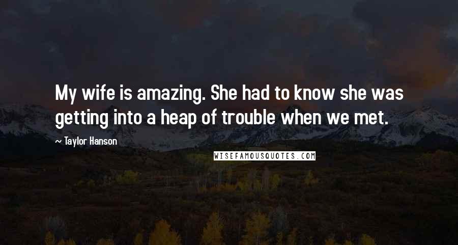 Taylor Hanson Quotes: My wife is amazing. She had to know she was getting into a heap of trouble when we met.