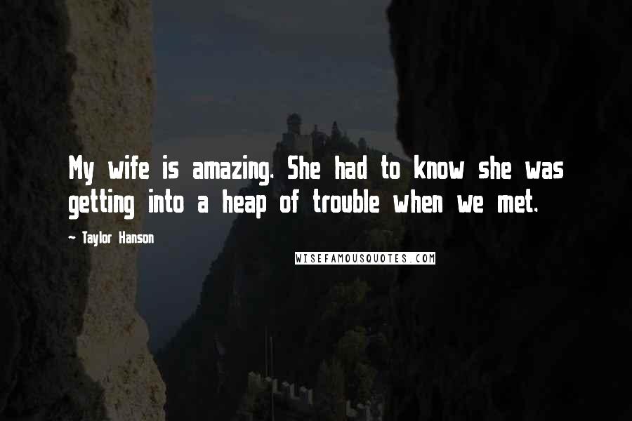 Taylor Hanson Quotes: My wife is amazing. She had to know she was getting into a heap of trouble when we met.