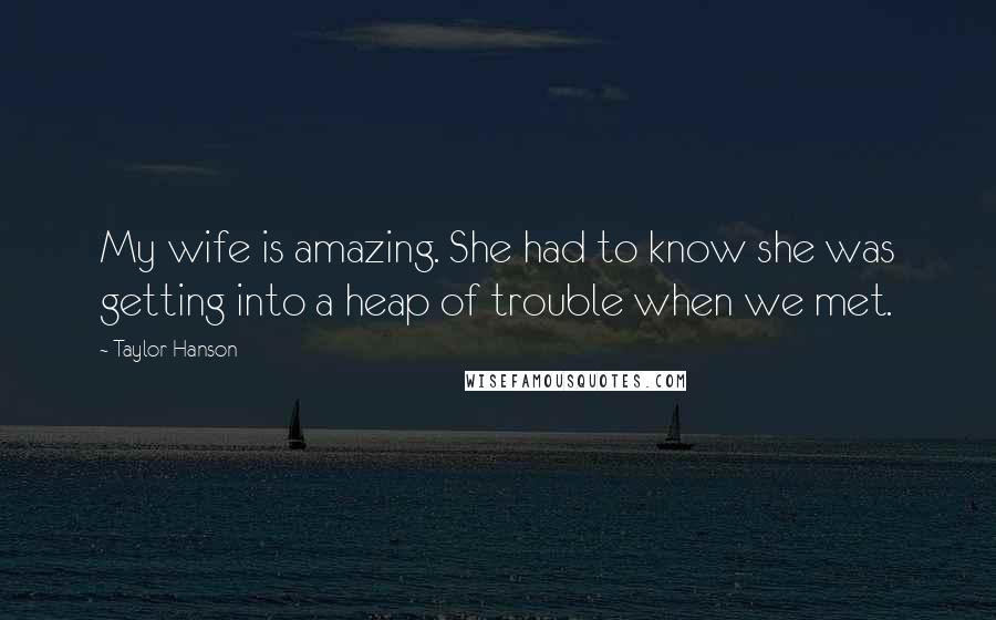 Taylor Hanson Quotes: My wife is amazing. She had to know she was getting into a heap of trouble when we met.