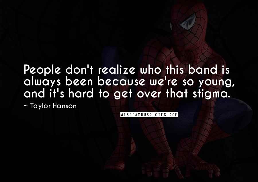 Taylor Hanson Quotes: People don't realize who this band is always been because we're so young, and it's hard to get over that stigma.