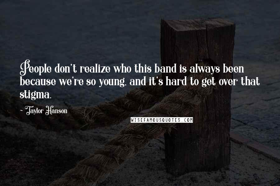 Taylor Hanson Quotes: People don't realize who this band is always been because we're so young, and it's hard to get over that stigma.