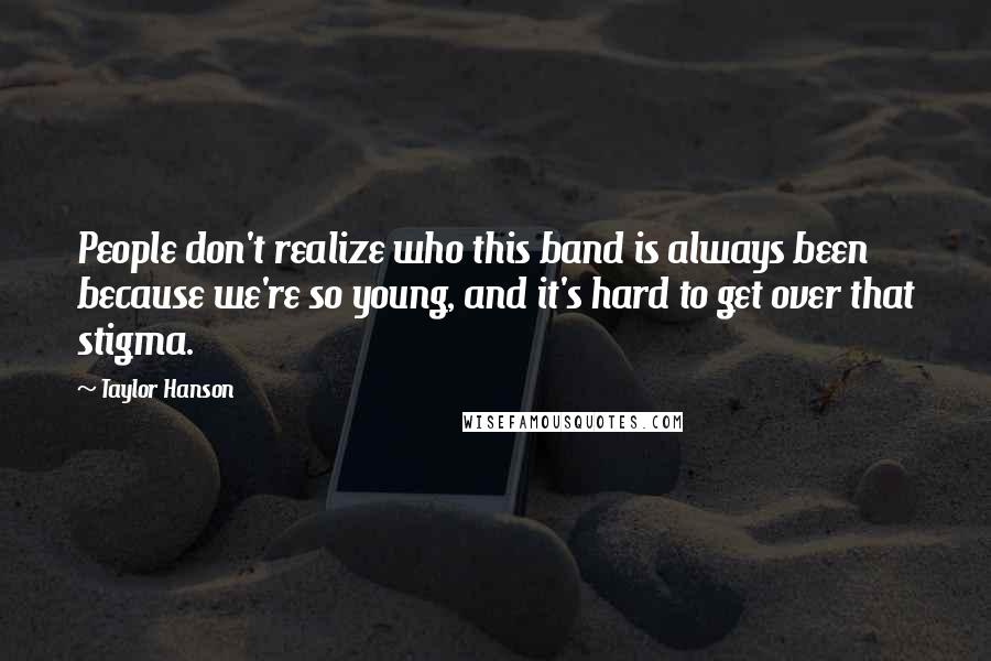 Taylor Hanson Quotes: People don't realize who this band is always been because we're so young, and it's hard to get over that stigma.