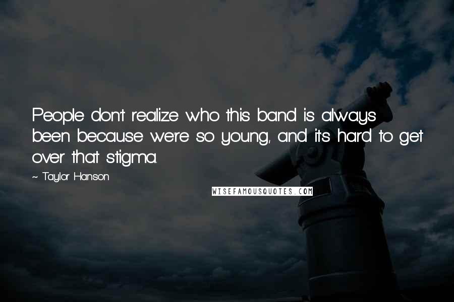 Taylor Hanson Quotes: People don't realize who this band is always been because we're so young, and it's hard to get over that stigma.