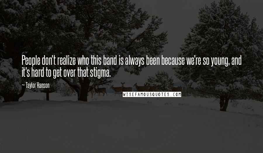 Taylor Hanson Quotes: People don't realize who this band is always been because we're so young, and it's hard to get over that stigma.