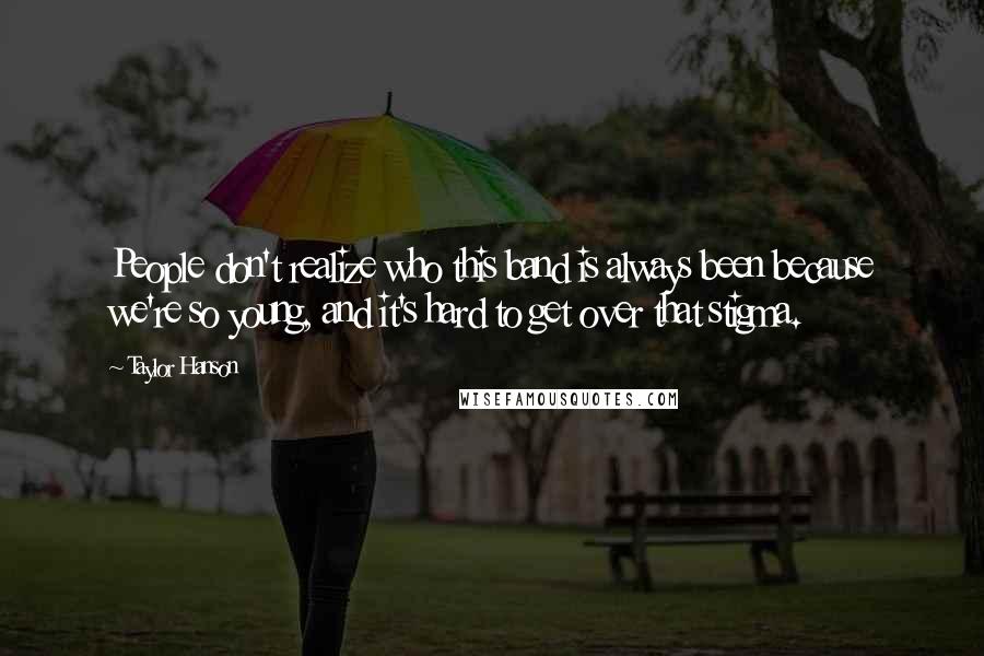 Taylor Hanson Quotes: People don't realize who this band is always been because we're so young, and it's hard to get over that stigma.