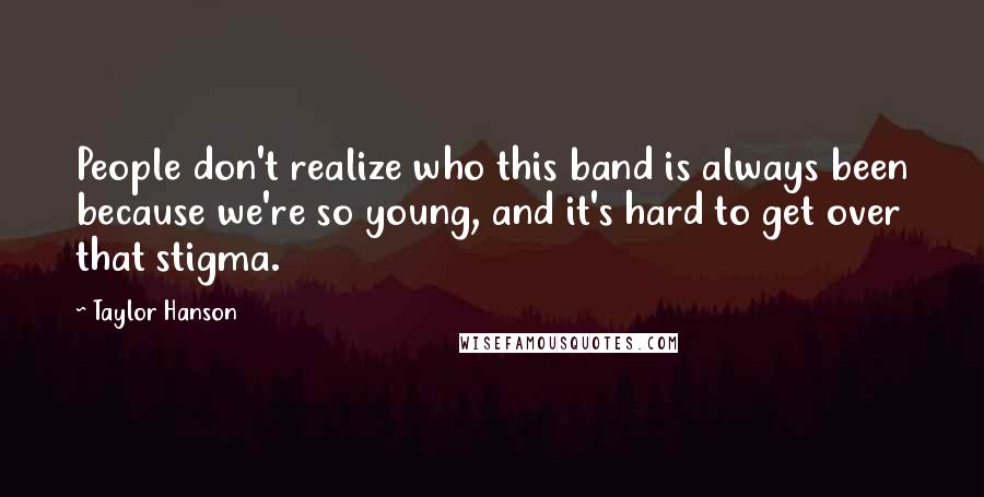 Taylor Hanson Quotes: People don't realize who this band is always been because we're so young, and it's hard to get over that stigma.