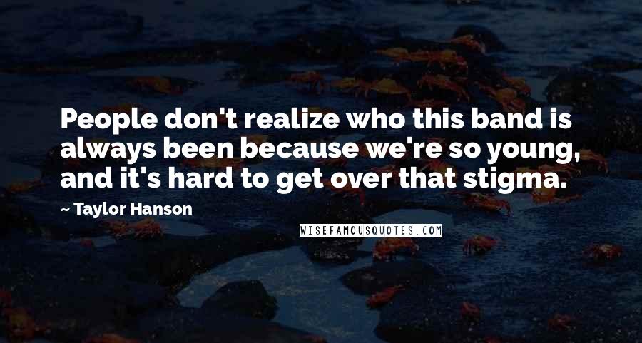 Taylor Hanson Quotes: People don't realize who this band is always been because we're so young, and it's hard to get over that stigma.