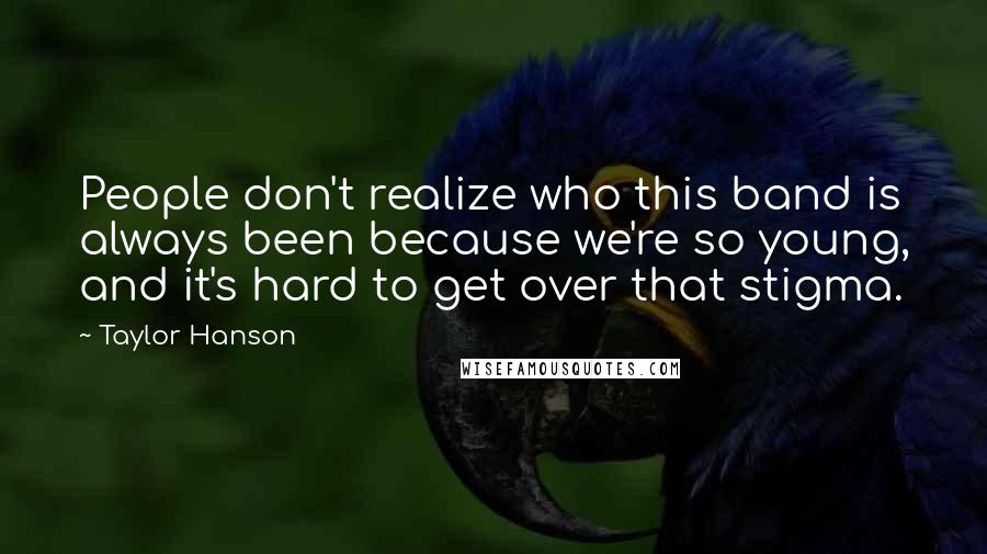 Taylor Hanson Quotes: People don't realize who this band is always been because we're so young, and it's hard to get over that stigma.