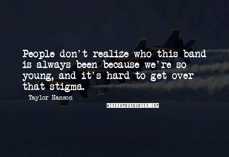 Taylor Hanson Quotes: People don't realize who this band is always been because we're so young, and it's hard to get over that stigma.