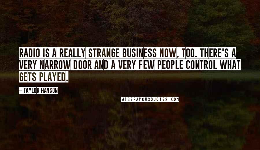 Taylor Hanson Quotes: Radio is a really strange business now, too. There's a very narrow door and a very few people control what gets played.