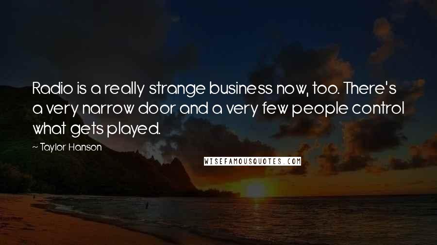 Taylor Hanson Quotes: Radio is a really strange business now, too. There's a very narrow door and a very few people control what gets played.