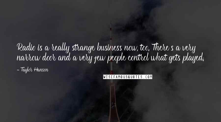 Taylor Hanson Quotes: Radio is a really strange business now, too. There's a very narrow door and a very few people control what gets played.