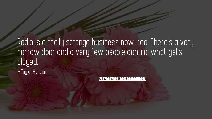 Taylor Hanson Quotes: Radio is a really strange business now, too. There's a very narrow door and a very few people control what gets played.