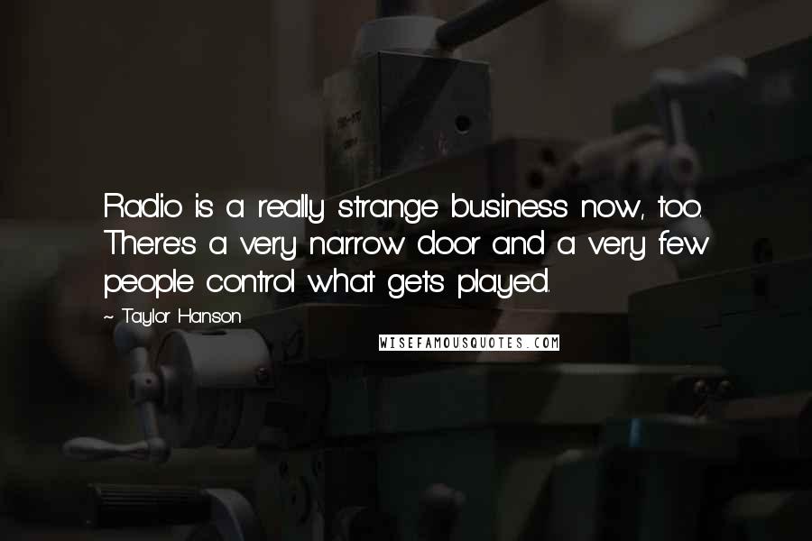 Taylor Hanson Quotes: Radio is a really strange business now, too. There's a very narrow door and a very few people control what gets played.