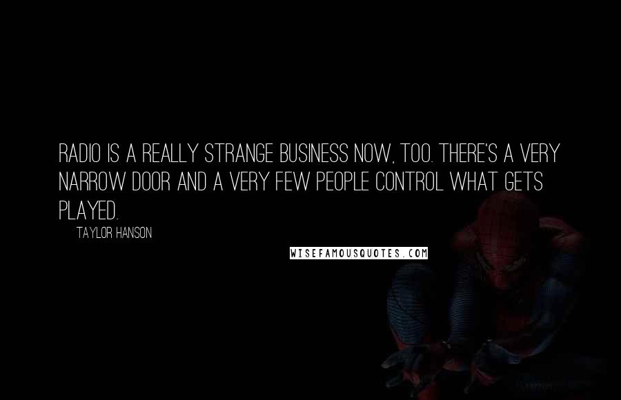 Taylor Hanson Quotes: Radio is a really strange business now, too. There's a very narrow door and a very few people control what gets played.