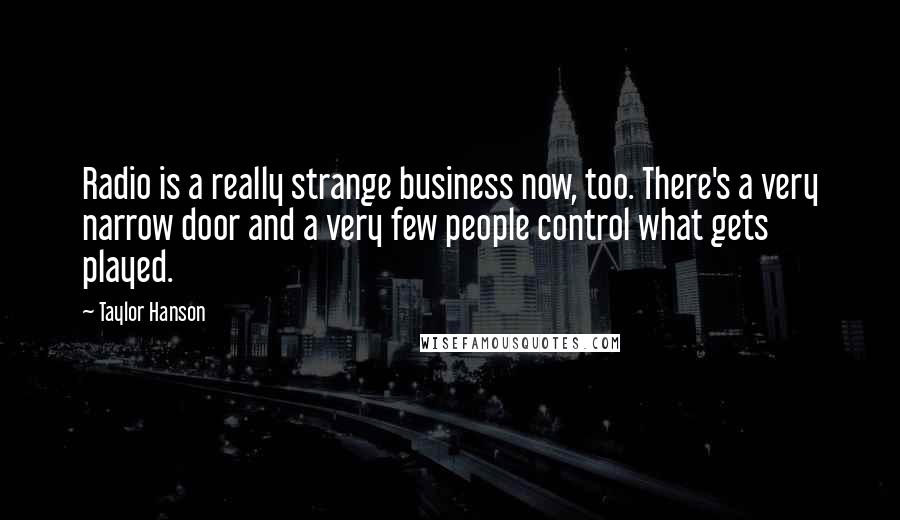 Taylor Hanson Quotes: Radio is a really strange business now, too. There's a very narrow door and a very few people control what gets played.