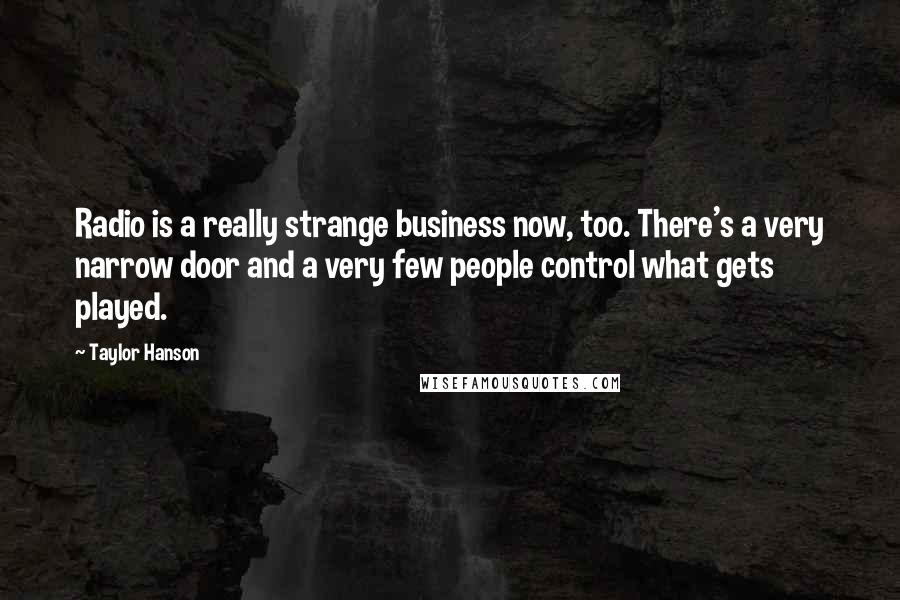 Taylor Hanson Quotes: Radio is a really strange business now, too. There's a very narrow door and a very few people control what gets played.