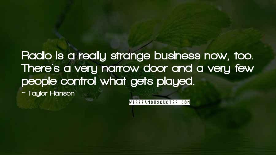 Taylor Hanson Quotes: Radio is a really strange business now, too. There's a very narrow door and a very few people control what gets played.