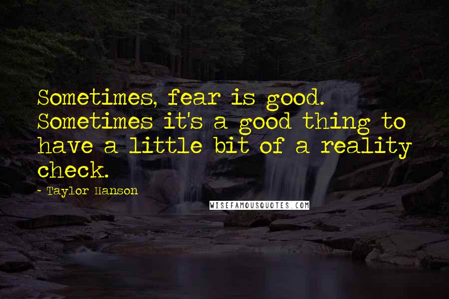 Taylor Hanson Quotes: Sometimes, fear is good. Sometimes it's a good thing to have a little bit of a reality check.