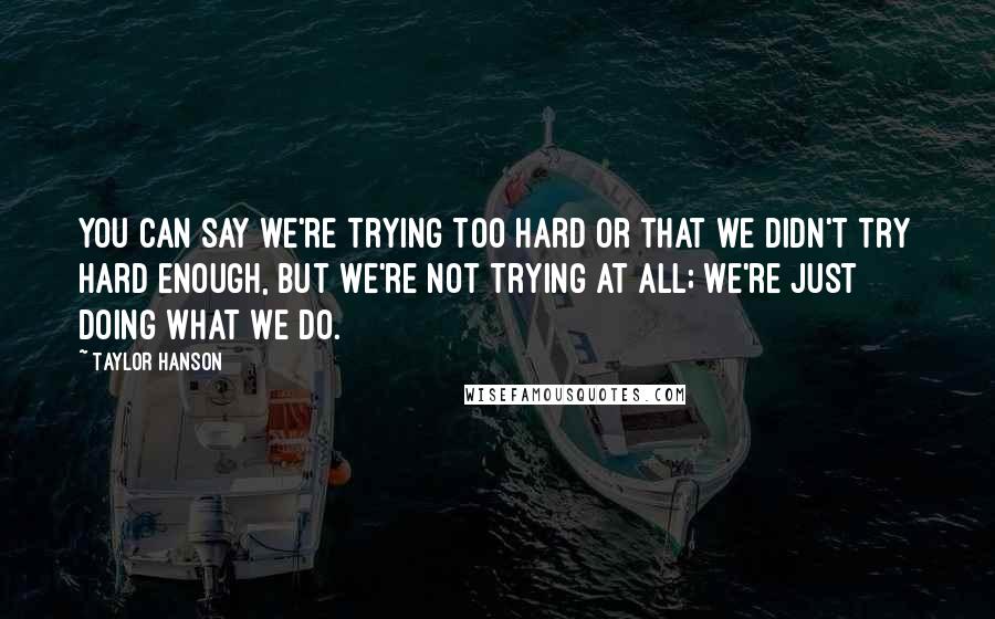 Taylor Hanson Quotes: You can say we're trying too hard or that we didn't try hard enough, but we're not trying at all; we're just doing what we do.