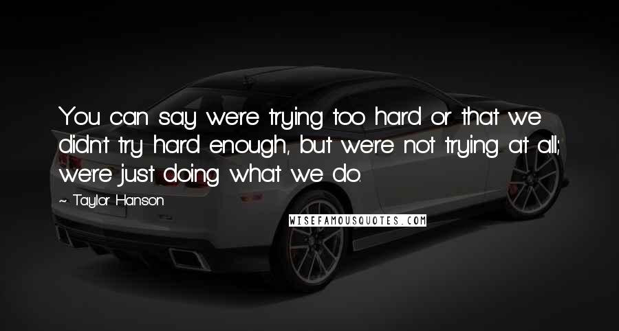 Taylor Hanson Quotes: You can say we're trying too hard or that we didn't try hard enough, but we're not trying at all; we're just doing what we do.