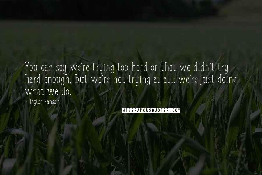 Taylor Hanson Quotes: You can say we're trying too hard or that we didn't try hard enough, but we're not trying at all; we're just doing what we do.