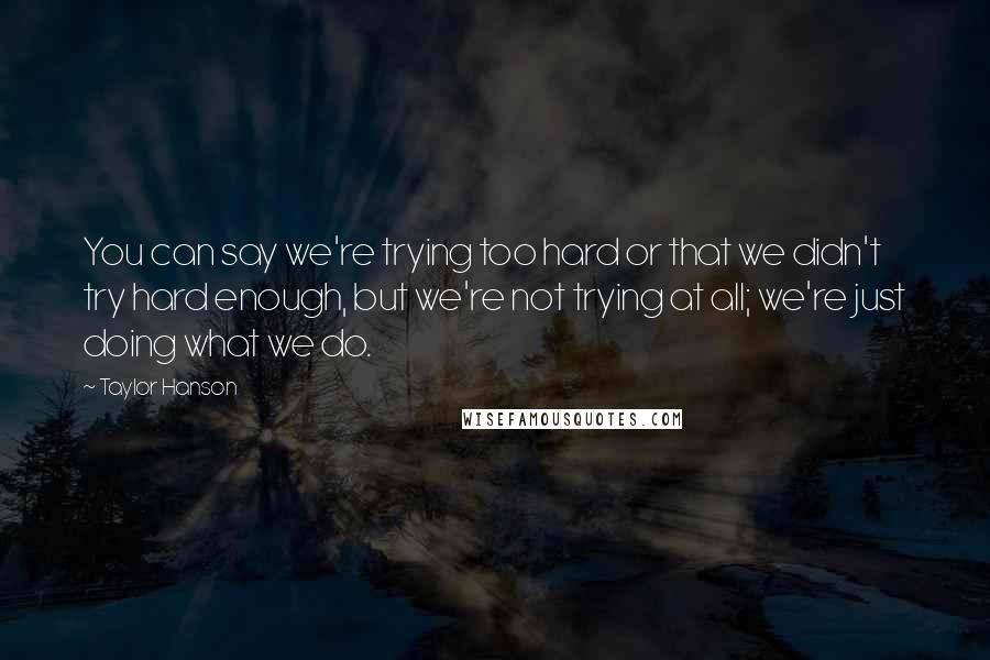 Taylor Hanson Quotes: You can say we're trying too hard or that we didn't try hard enough, but we're not trying at all; we're just doing what we do.