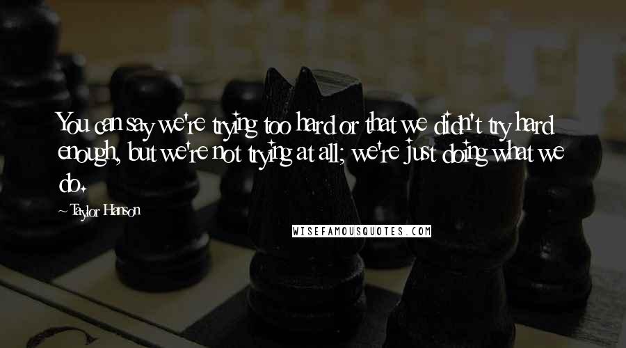 Taylor Hanson Quotes: You can say we're trying too hard or that we didn't try hard enough, but we're not trying at all; we're just doing what we do.