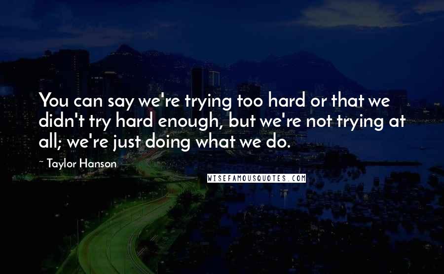 Taylor Hanson Quotes: You can say we're trying too hard or that we didn't try hard enough, but we're not trying at all; we're just doing what we do.