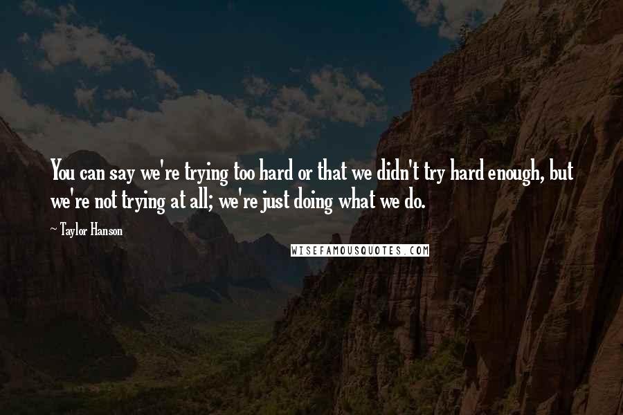 Taylor Hanson Quotes: You can say we're trying too hard or that we didn't try hard enough, but we're not trying at all; we're just doing what we do.