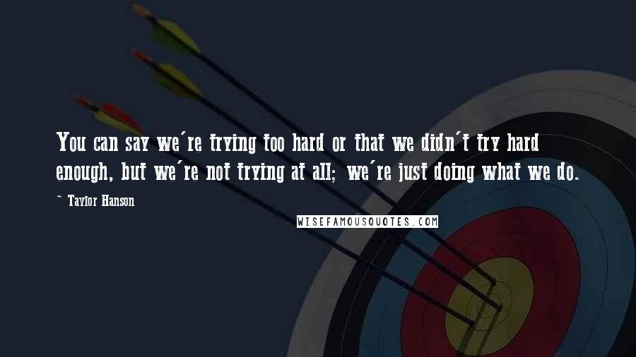 Taylor Hanson Quotes: You can say we're trying too hard or that we didn't try hard enough, but we're not trying at all; we're just doing what we do.