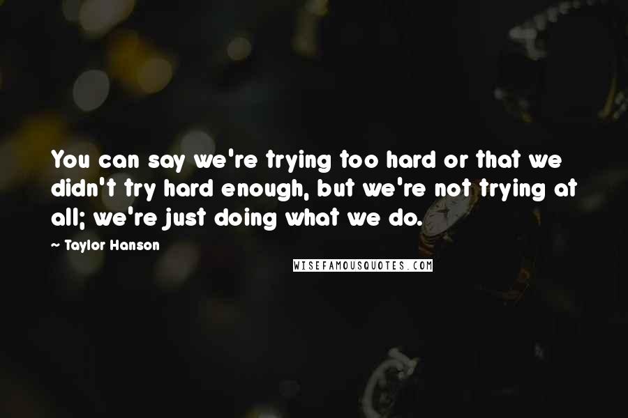 Taylor Hanson Quotes: You can say we're trying too hard or that we didn't try hard enough, but we're not trying at all; we're just doing what we do.