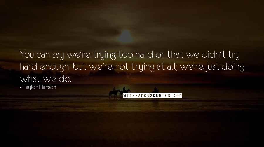 Taylor Hanson Quotes: You can say we're trying too hard or that we didn't try hard enough, but we're not trying at all; we're just doing what we do.