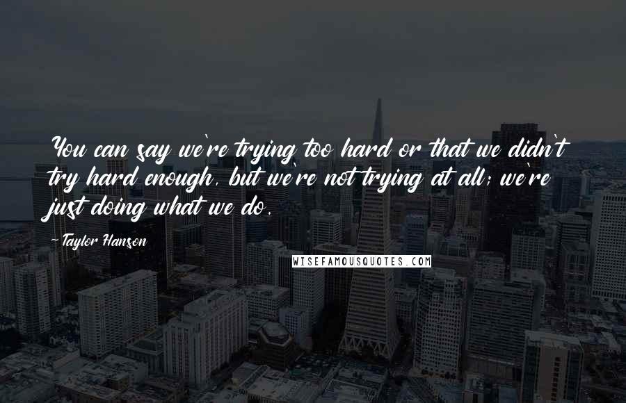 Taylor Hanson Quotes: You can say we're trying too hard or that we didn't try hard enough, but we're not trying at all; we're just doing what we do.