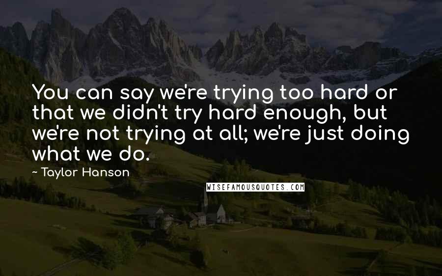 Taylor Hanson Quotes: You can say we're trying too hard or that we didn't try hard enough, but we're not trying at all; we're just doing what we do.