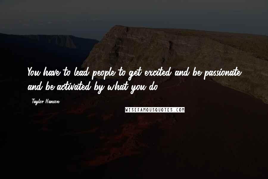 Taylor Hanson Quotes: You have to lead people to get excited and be passionate and be activated by what you do.