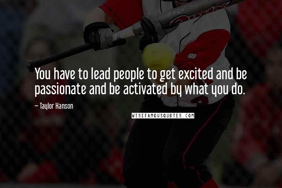 Taylor Hanson Quotes: You have to lead people to get excited and be passionate and be activated by what you do.