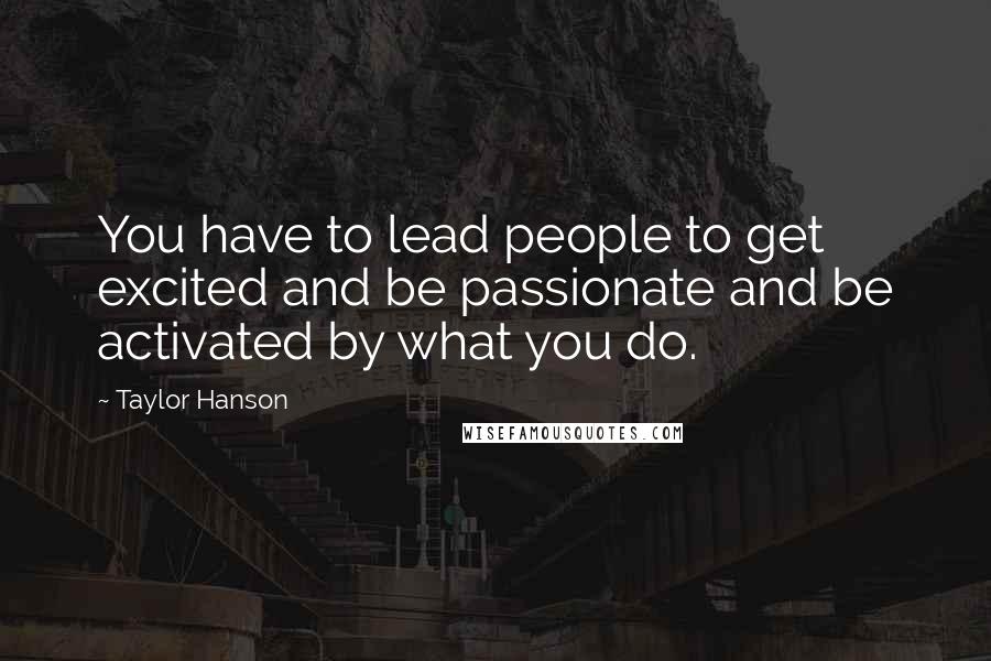 Taylor Hanson Quotes: You have to lead people to get excited and be passionate and be activated by what you do.