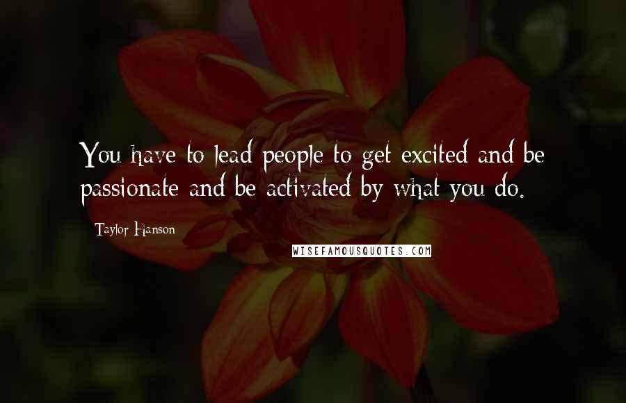 Taylor Hanson Quotes: You have to lead people to get excited and be passionate and be activated by what you do.