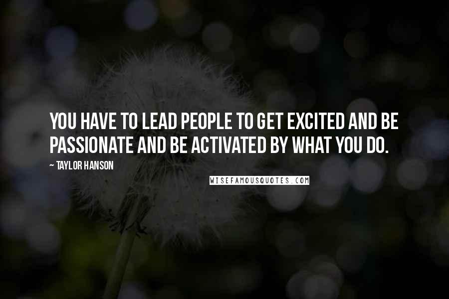 Taylor Hanson Quotes: You have to lead people to get excited and be passionate and be activated by what you do.