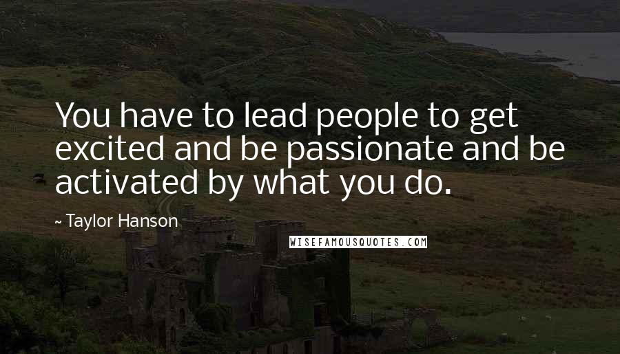 Taylor Hanson Quotes: You have to lead people to get excited and be passionate and be activated by what you do.